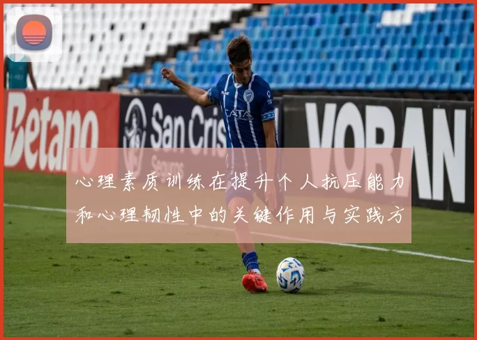 心理素质训练在提升个人抗压能力和心理韧性中的关键作用与实践方法