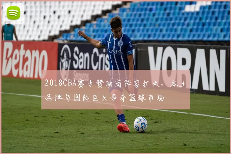 2018CBA赛季赞助商阵容扩大，本土品牌与国际巨头争夺篮球市场
