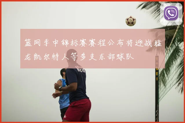 篮网季中锦标赛赛程公布将迎战猛龙凯尔特人等多支东部球队