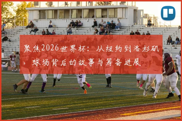 聚焦2026世界杯:从纽约到洛杉矶,球场背后的故事与筹备进展