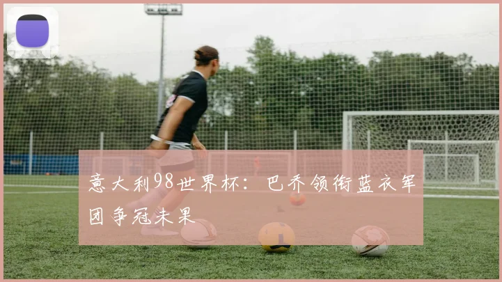 意大利98世界杯：巴乔领衔蓝衣军团争冠未果