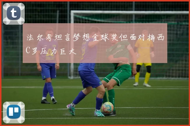 法尔考坦言梦想金球奖但面对梅西C罗压力巨大