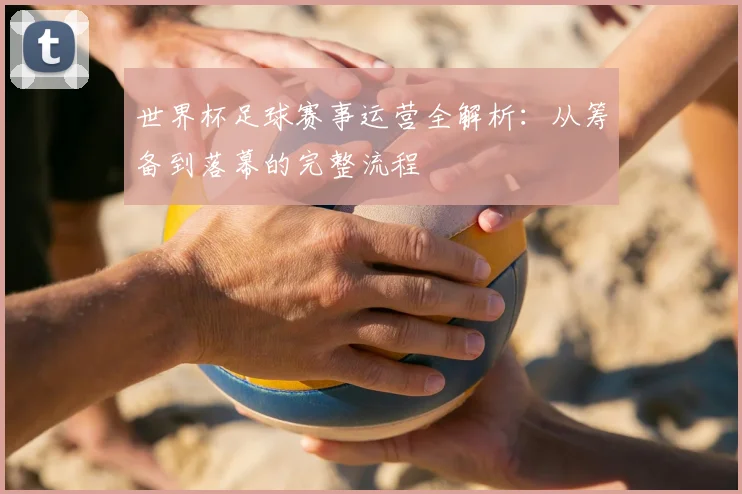 世界杯足球赛事运营全解析：从筹备到落幕的完整流程
