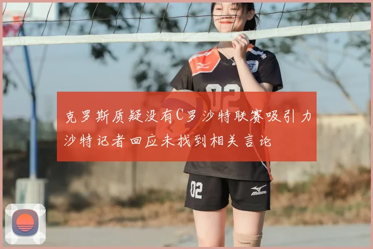 克罗斯质疑没有C罗沙特联赛吸引力沙特记者回应未找到相关言论