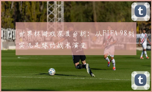 世界杯游戏深度分析：从FIFA 98到实况足球的战术演变