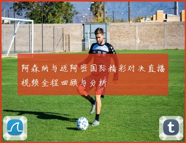 阿森纳与迈阿密国际精彩对决直播视频全程回顾与分析