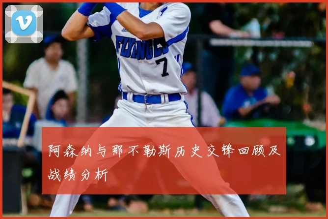 阿森纳与那不勒斯历史交锋回顾及战绩分析