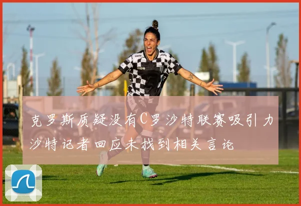 克罗斯质疑没有C罗沙特联赛吸引力沙特记者回应未找到相关言论