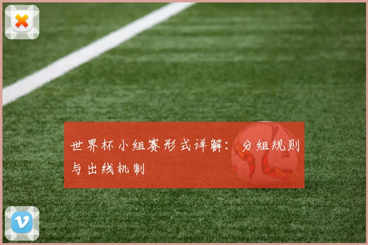 世界杯小组赛形式详解:分组规则与出线机制
