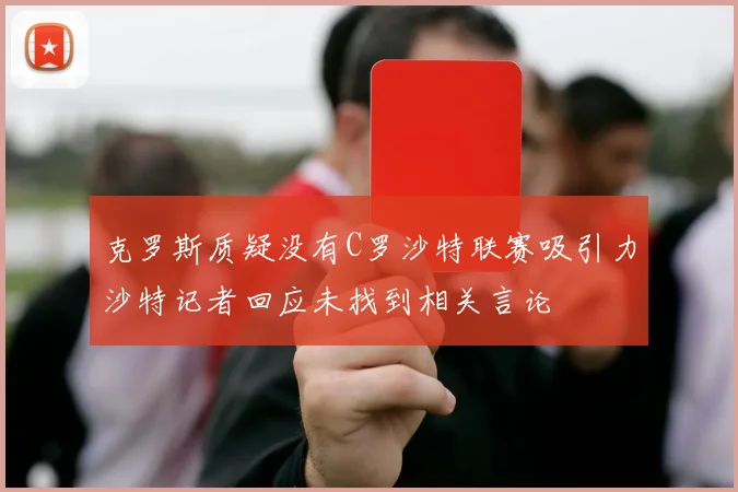 克罗斯质疑没有C罗沙特联赛吸引力沙特记者回应未找到相关言论