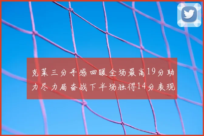 克莱三分手感回暖全场最高19分助力尽力局奋战下半场独得14分表现抢眼