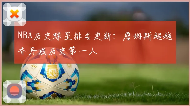 NBA历史球星排名更新：詹姆斯超越乔丹成历史第一人