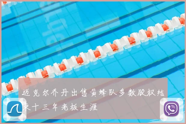 迈克尔乔丹出售黄蜂队多数股权结束十三年老板生涯