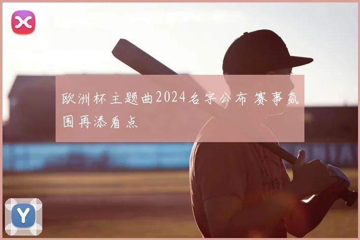 欧洲杯主题曲2024名字公布 赛事氛围再添看点
