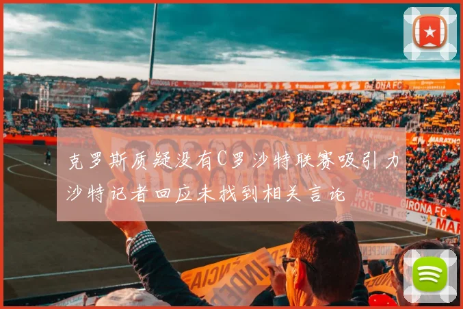 克罗斯质疑没有C罗沙特联赛吸引力沙特记者回应未找到相关言论