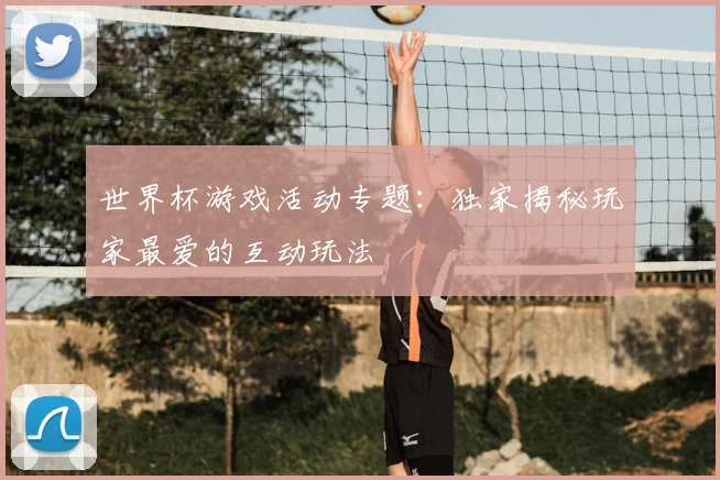 世界杯游戏活动专题:独家揭秘玩家最爱的互动玩法