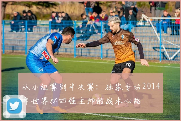 从小组赛到半决赛:独家专访2014年世界杯四强主帅的战术心路