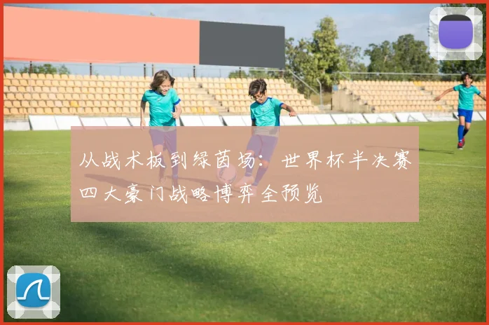 从战术板到绿茵场：世界杯半决赛四大豪门战略博弈全预览