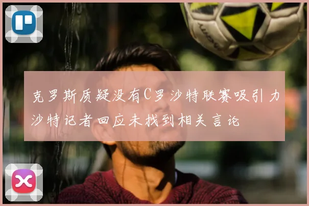 克罗斯质疑没有C罗沙特联赛吸引力沙特记者回应未找到相关言论