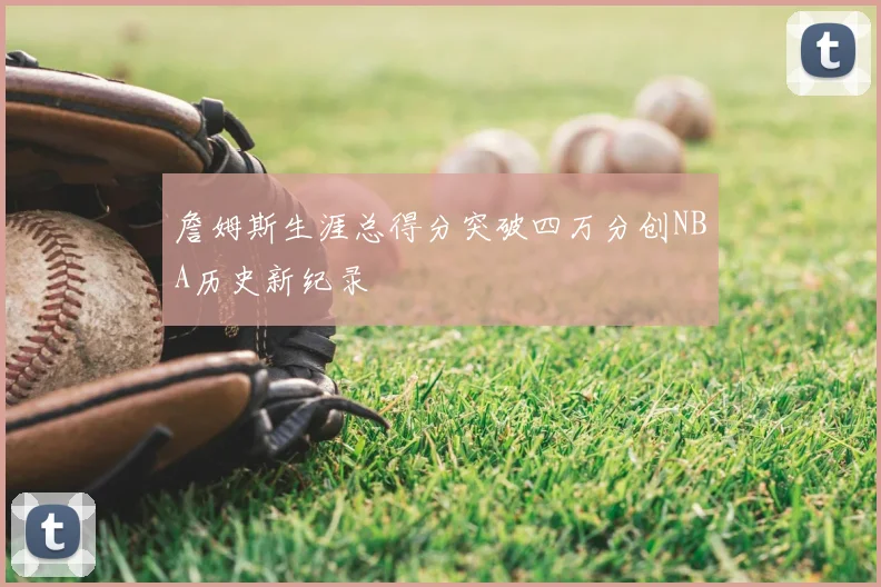 詹姆斯生涯总得分突破四万分创NBA历史新纪录