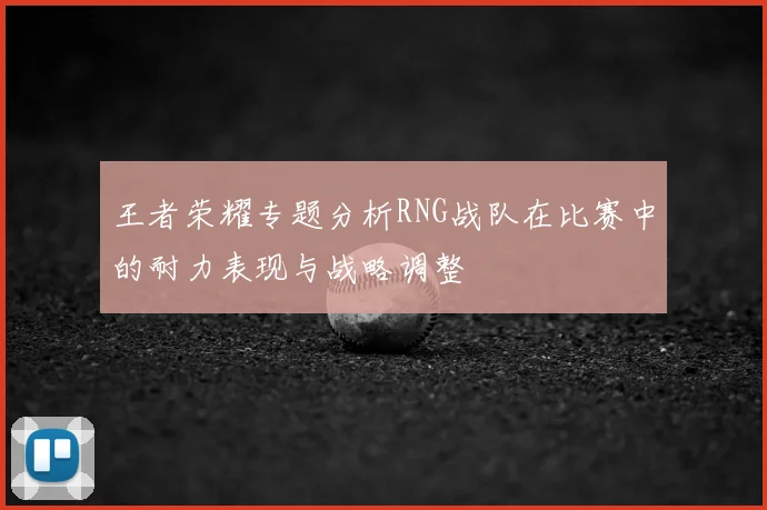 王者荣耀专题分析RNG战队在比赛中的耐力表现与战略调整