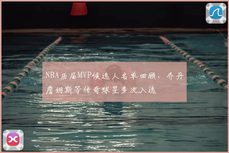 NBA历届MVP候选人名单回顾，乔丹詹姆斯等传奇球星多次入选