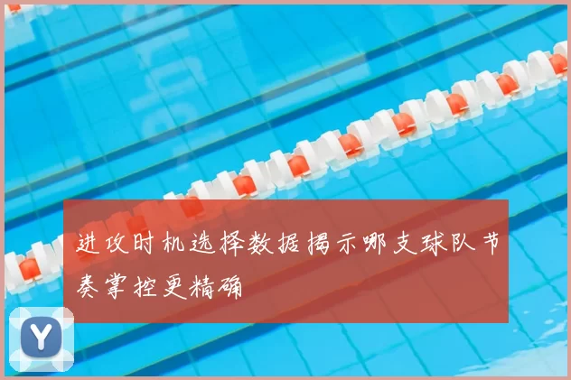 进攻时机选择数据揭示哪支球队节奏掌控更精确
