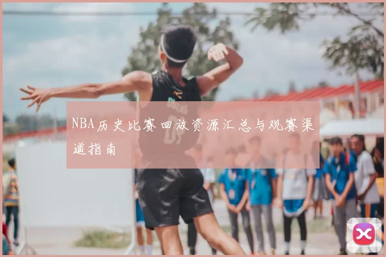 NBA历史比赛回放资源汇总与观赛渠道指南
