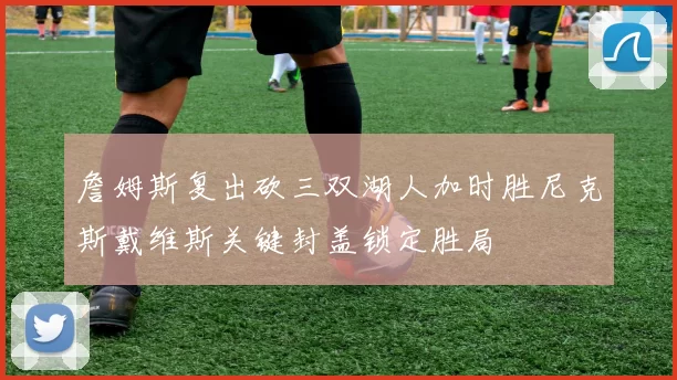詹姆斯复出砍三双湖人加时胜尼克斯戴维斯关键封盖锁定胜局