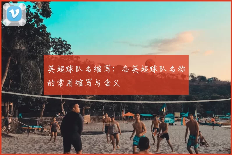 英超球队名缩写：各英超球队名称的常用缩写与含义