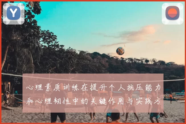 心理素质训练在提升个人抗压能力和心理韧性中的关键作用与实践方法