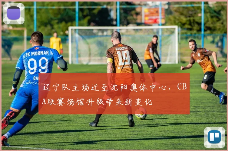 辽宁队主场迁至沈阳奥体中心,CBA联赛场馆升级带来新变化
