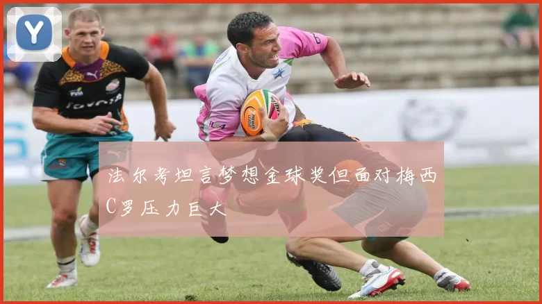 法尔考坦言梦想金球奖但面对梅西C罗压力巨大