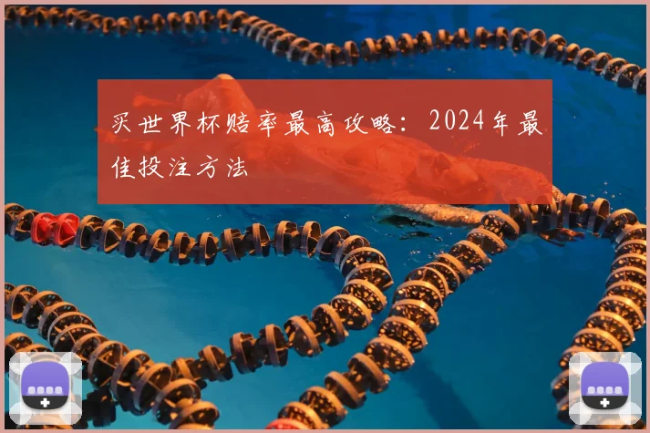 买世界杯赔率最高攻略:2024年最佳投注方法