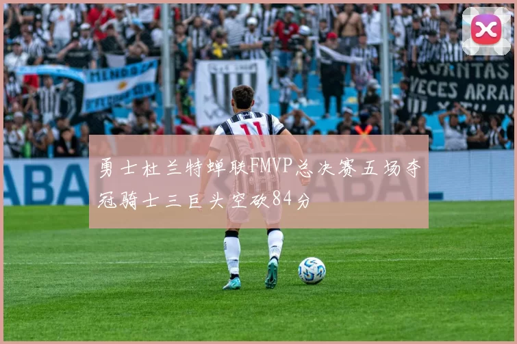 勇士杜兰特蝉联FMVP总决赛五场夺冠骑士三巨头空砍84分