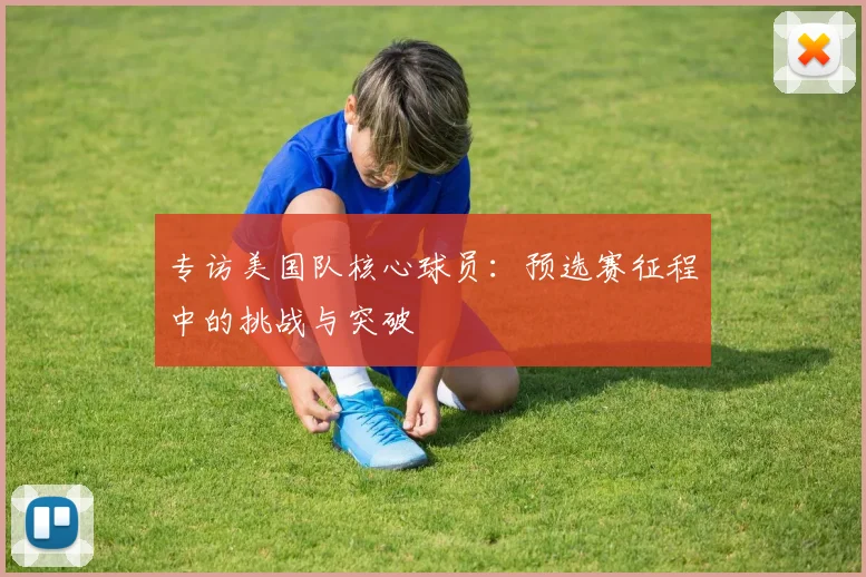 专访美国队核心球员:预选赛征程中的挑战与突破
