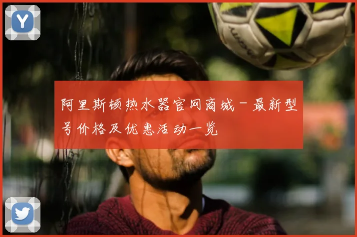 阿里斯顿热水器官网商城 - 最新型号价格及优惠活动一览