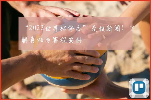 “2022世界杯停办”是假新闻!了解真相与赛程安排