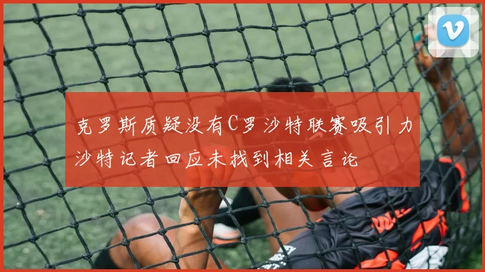 克罗斯质疑没有C罗沙特联赛吸引力沙特记者回应未找到相关言论