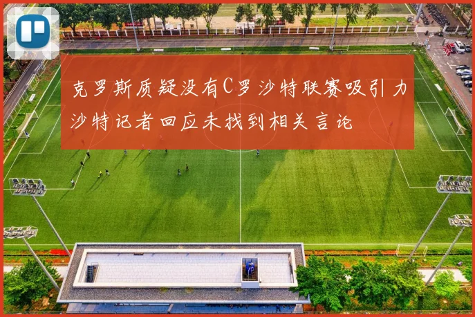 克罗斯质疑没有C罗沙特联赛吸引力沙特记者回应未找到相关言论