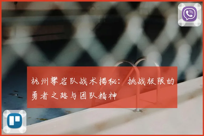 杭州攀岩队战术揭秘：挑战极限的勇者之路与团队精神