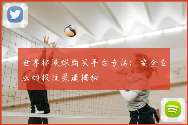 世界杯滚球购买平台专访：安全合法的投注渠道揭秘