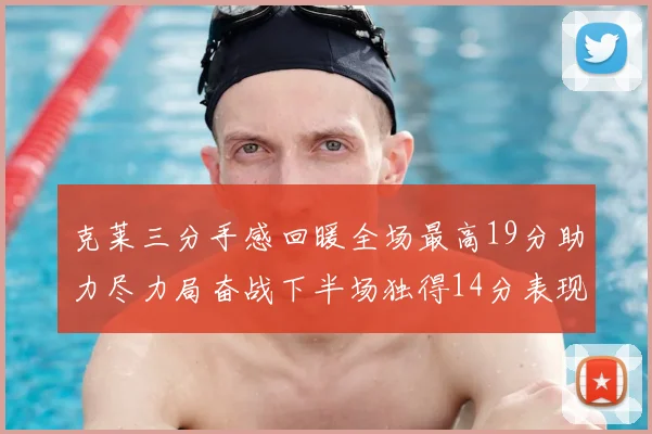 克莱三分手感回暖全场最高19分助力尽力局奋战下半场独得14分表现抢眼