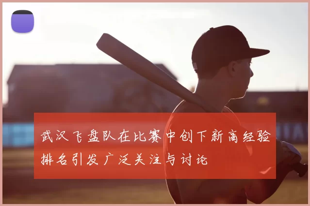 武汉飞盘队在比赛中创下新高经验排名引发广泛关注与讨论