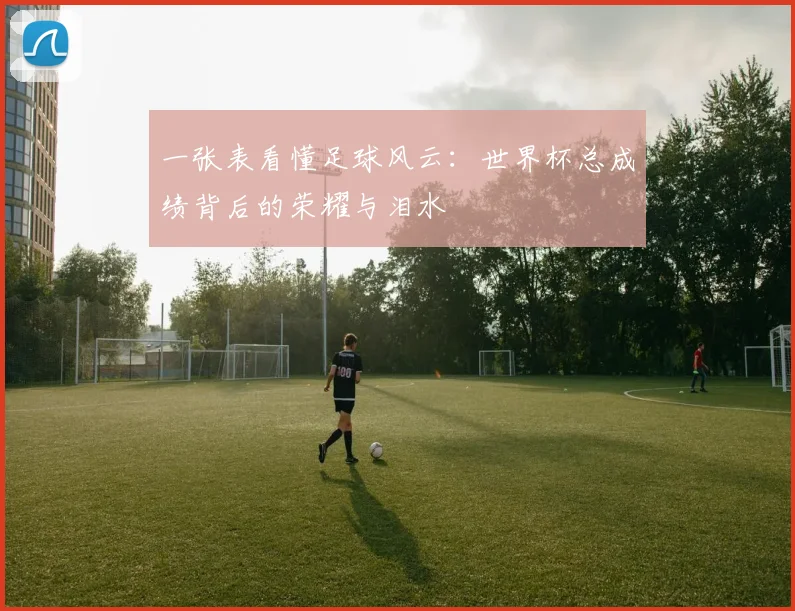 一张表看懂足球风云:世界杯总成绩背后的荣耀与泪水