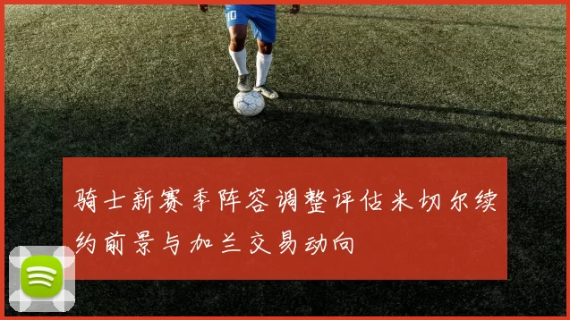 骑士新赛季阵容调整评估米切尔续约前景与加兰交易动向