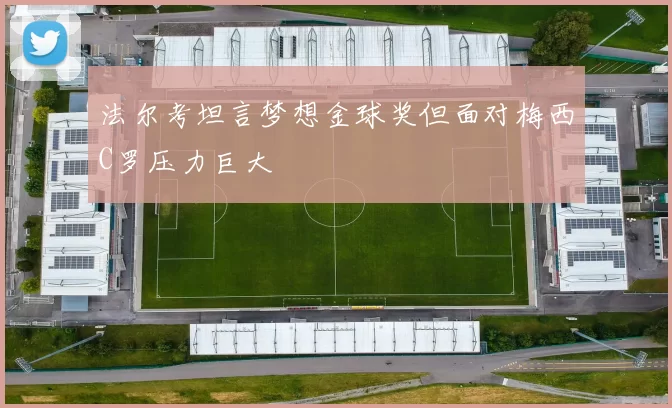 法尔考坦言梦想金球奖但面对梅西C罗压力巨大