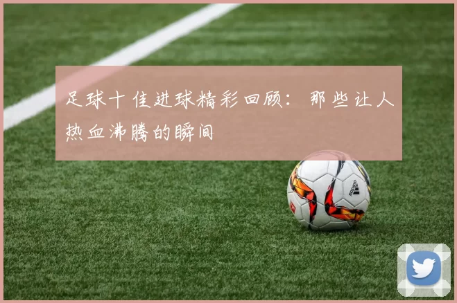 足球十佳进球精彩回顾：那些让人热血沸腾的瞬间
