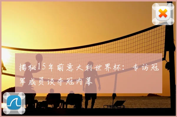 揭秘15年前意大利世界杯:专访冠军成员谈夺冠内幕