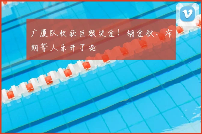 广厦队收获巨额奖金!胡金秋、布朗等人乐开了花